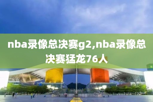 nba录像总决赛g2,nba录像总决赛猛龙76人