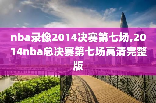 nba录像2014决赛第七场,2014nba总决赛第七场高清完整版