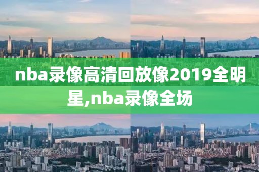 nba录像高清回放像2019全明星,nba录像全场
