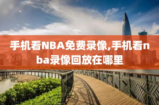 手机看NBA免费录像,手机看nba录像回放在哪里