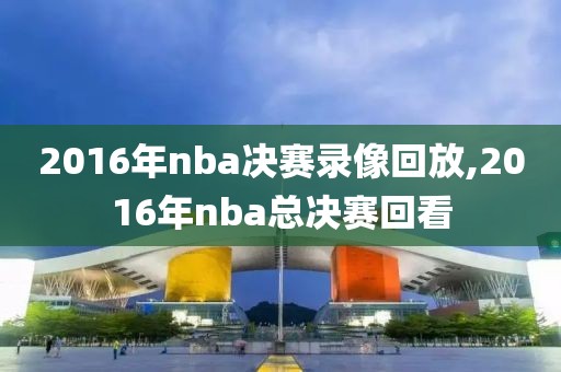 2016年nba决赛录像回放,2016年nba总决赛回看