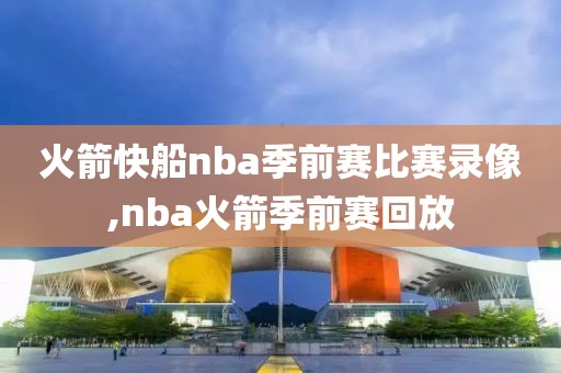 火箭快船nba季前赛比赛录像,nba火箭季前赛回放