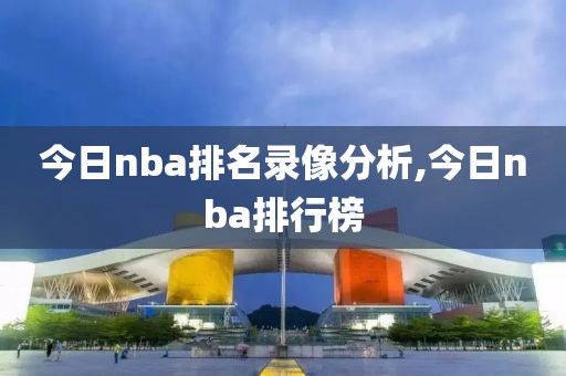 今日nba排名录像分析,今日nba排行榜