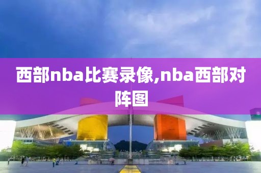 西部nba比赛录像,nba西部对阵图