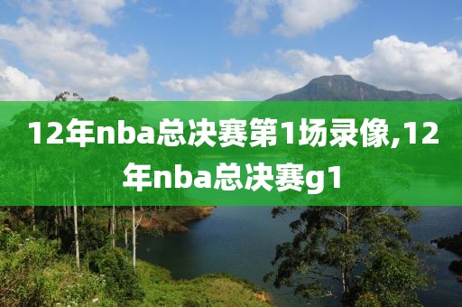 12年nba总决赛第1场录像,12年nba总决赛g1