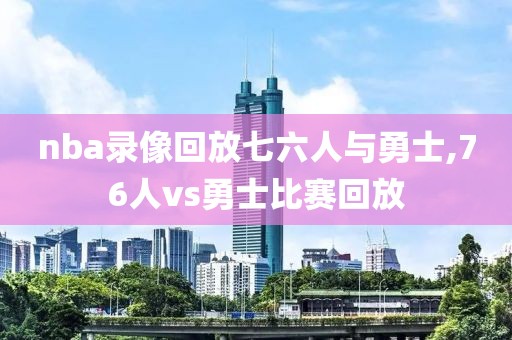 nba录像回放七六人与勇士,76人vs勇士比赛回放