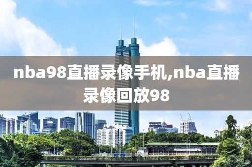 nba98直播录像手机,nba直播录像回放98