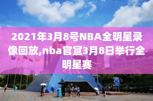 2021年3月8号NBA全明星录像回放,nba官宣3月8日举行全明星赛