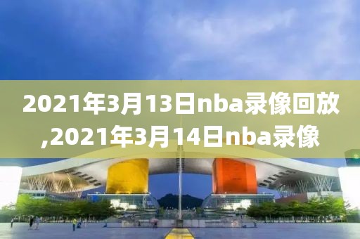 2021年3月13日nba录像回放,2021年3月14日nba录像