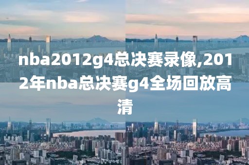 nba2012g4总决赛录像,2012年nba总决赛g4全场回放高清