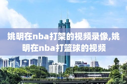 姚明在nba打架的视频录像,姚明在nba打篮球的视频