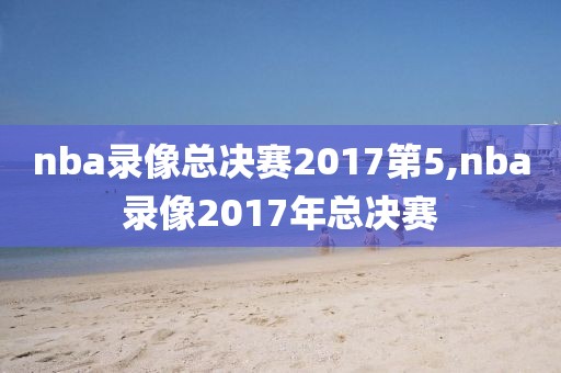 nba录像总决赛2017第5,nba录像2017年总决赛