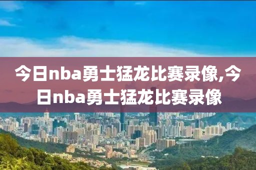 今日nba勇士猛龙比赛录像,今日nba勇士猛龙比赛录像