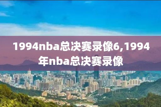 1994nba总决赛录像6,1994年nba总决赛录像