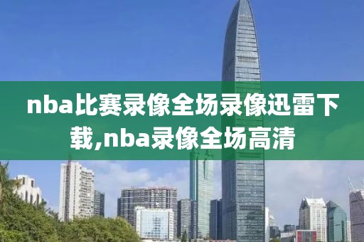 nba比赛录像全场录像迅雷下载,nba录像全场高清