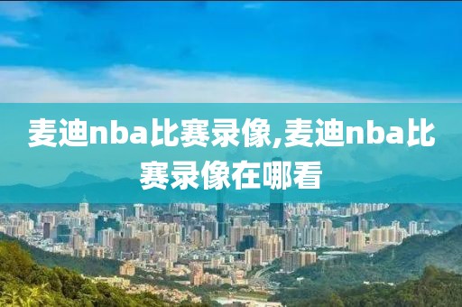 麦迪nba比赛录像,麦迪nba比赛录像在哪看