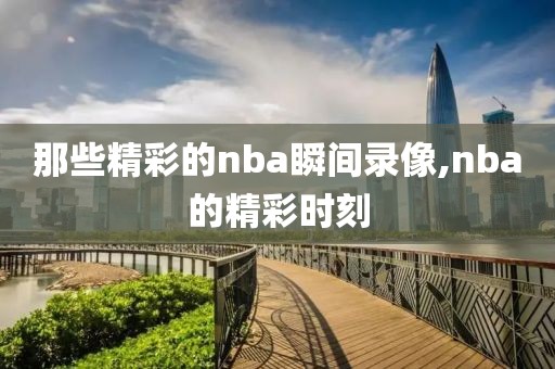 那些精彩的nba瞬间录像,nba的精彩时刻