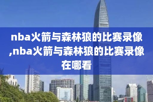 nba火箭与森林狼的比赛录像,nba火箭与森林狼的比赛录像在哪看