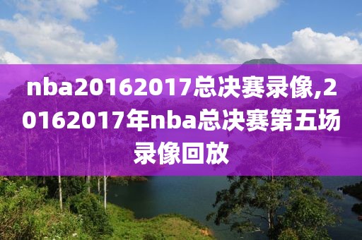 nba20162017总决赛录像,20162017年nba总决赛第五场录像回放