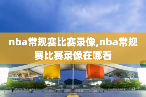 nba常规赛比赛录像,nba常规赛比赛录像在哪看