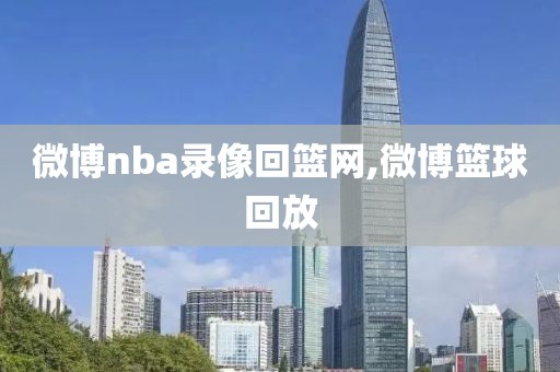 微博nba录像回篮网,微博篮球回放