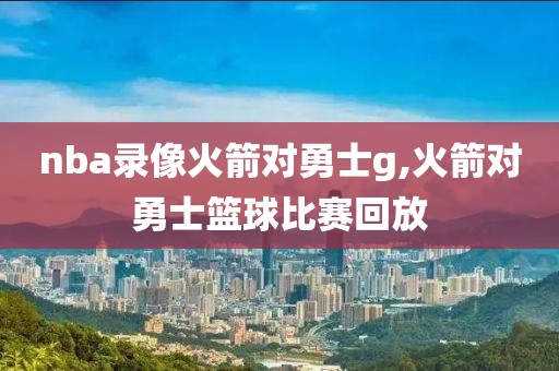 nba录像火箭对勇士g,火箭对勇士篮球比赛回放