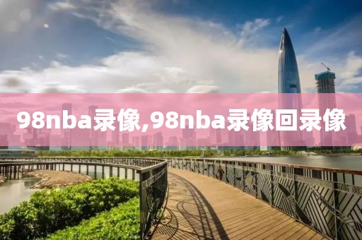 98nba录像,98nba录像回录像