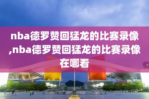 nba德罗赞回猛龙的比赛录像,nba德罗赞回猛龙的比赛录像在哪看