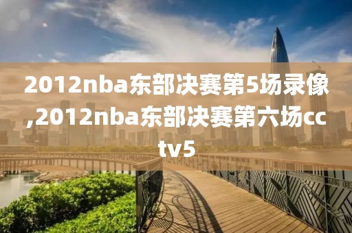 2012nba东部决赛第5场录像,2012nba东部决赛第六场cctv5