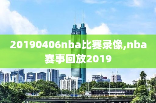 20190406nba比赛录像,nba赛事回放2019