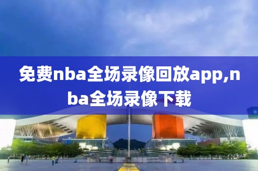 免费nba全场录像回放app,nba全场录像下载