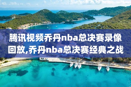 腾讯视频乔丹nba总决赛录像回放,乔丹nba总决赛经典之战