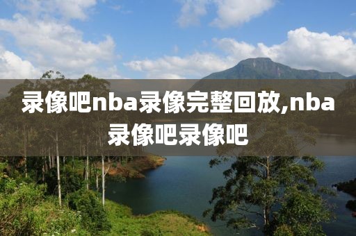 录像吧nba录像完整回放,nba录像吧录像吧