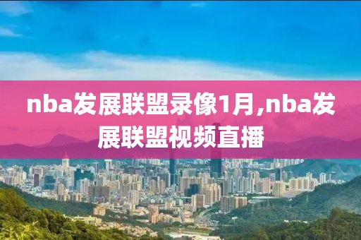 nba发展联盟录像1月,nba发展联盟视频直播