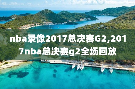 nba录像2017总决赛G2,2017nba总决赛g2全场回放