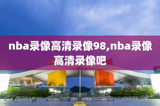 nba录像高清录像98,nba录像高清录像吧