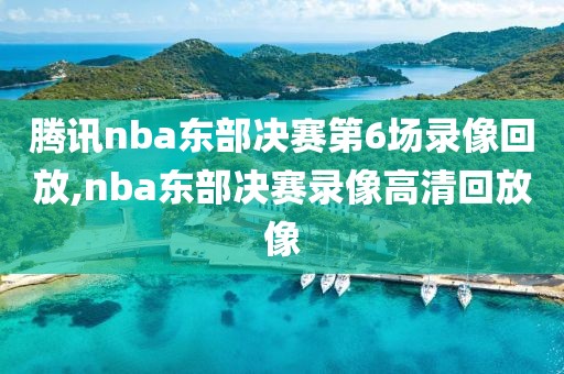 腾讯nba东部决赛第6场录像回放,nba东部决赛录像高清回放像