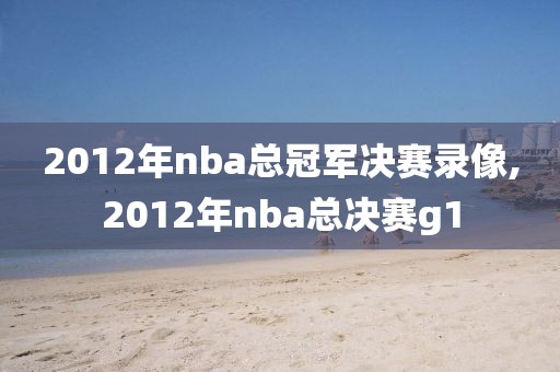 2012年nba总冠军决赛录像,2012年nba总决赛g1