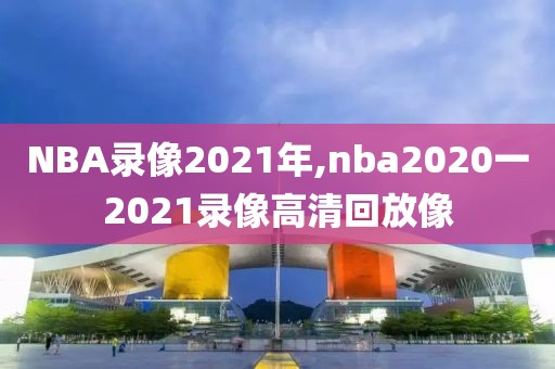 NBA录像2021年,nba2020一2021录像高清回放像