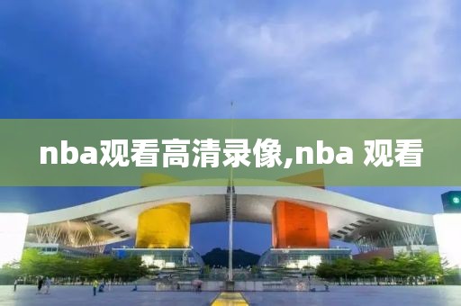 nba观看高清录像,nba 观看