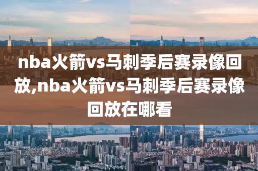 nba火箭vs马刺季后赛录像回放,nba火箭vs马刺季后赛录像回放在哪看