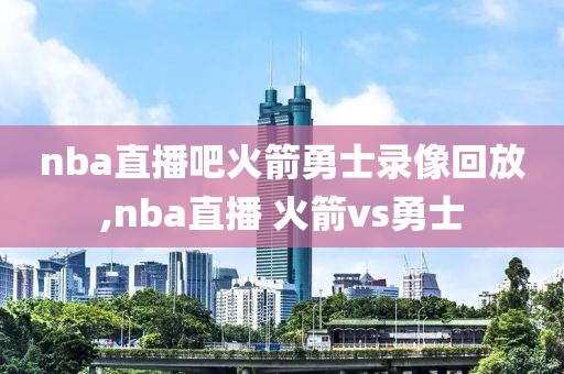 nba直播吧火箭勇士录像回放,nba直播 火箭vs勇士