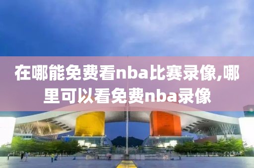 在哪能免费看nba比赛录像,哪里可以看免费nba录像