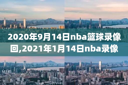 2020年9月14日nba篮球录像回,2021年1月14日nba录像