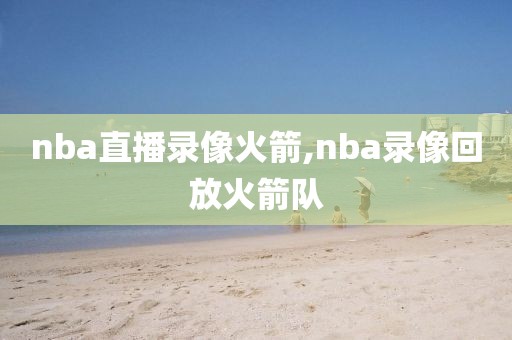 nba直播录像火箭,nba录像回放火箭队