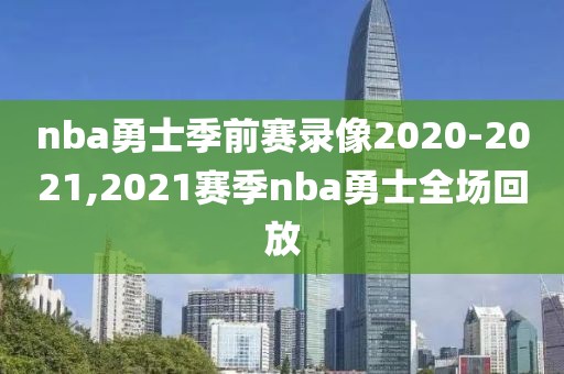 nba勇士季前赛录像2020-2021,2021赛季nba勇士全场回放