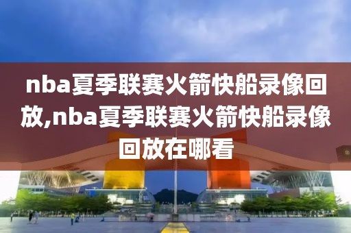 nba夏季联赛火箭快船录像回放,nba夏季联赛火箭快船录像回放在哪看