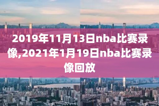 2019年11月13日nba比赛录像,2021年1月19日nba比赛录像回放