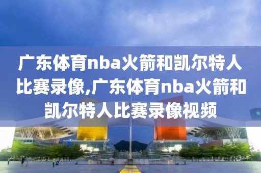 广东体育nba火箭和凯尔特人比赛录像,广东体育nba火箭和凯尔特人比赛录像视频