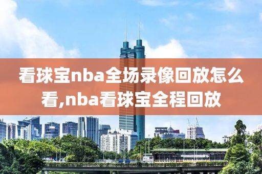 看球宝nba全场录像回放怎么看,nba看球宝全程回放